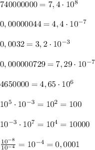 740000000=7,4\cdot 10^8\\\\0,00000044=4,4\cdot 10^{-7}\\\\0,0032=3,2\cdot 10^{-3}\\\\0,000000729=7,29\cdot 10^{-7}\\\\4650000=4,65\cdot 10^6\\\\10^5\cdot 10^{-3}=10^2=100\\\\10^{-3}\cdot 10^7=10^4=10000\\\\\frac{10^{-8}}{10^{-4}}=10^{-4}=0,0001