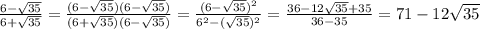 \frac{6- \sqrt{35} }{6+ \sqrt{35} } = \frac{(6- \sqrt{35} )(6- \sqrt{35}) }{(6+ \sqrt{35})(6- \sqrt{35}) }=\frac{(6- \sqrt{35})^2 }{6^2-( \sqrt{35})^2 }= \frac{36-12 \sqrt{35}+35 }{36-35} =71-12 \sqrt{35}