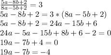 \frac{5a-8b+2}{8a-5b+2}=3 \\ 5a-8b+2=3*(8a-5b+2) \\ 5a-8b+2=24a-15b+6 \\ 24a-5a-15b+8b+6-2=0 \\ 19a-7b+4=0 \\ 19a-7b=-4