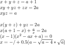 x+y+z=a+1\\&#10;xy+yz+zx=2a\\ &#10;xyz=a\\\\&#10;x(y+z)+yz=2a\\ &#10;x(a+1-x)+\frac{a}{x}=2a \\&#10; (x-1)(x^2-ax+a)=0\\&#10; x=-/+0.5(a-\sqrt{a-4 }*\sqrt{a})&#10; &#10;