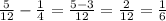 \frac{5}{12} - \frac{1}{4} = \frac{5-3}{12}= \frac{2}{12} = \frac{1}{6}