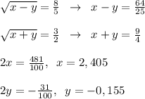 \sqrt{x-y}=\frac{8}{5}\; \; \to \; \; x-y=\frac{64}{25}\\\\\sqrt{x+y}=\frac{3}{2}\; \; \to \; \; x+y=\frac{9}{4}\\\\2x=\frac{481}{100},\; \; x=2,405\\\\2y=-\frac{31}{100},\; \; y=-0,155