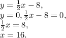 y= \frac{1}{2} x-8, \\ y=0, \frac{1}{2} x-8=0, \\&#10; \frac{1}{2} x=8, \\&#10;x=16.