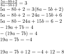 \frac{5a-8b+2}{8a-5b+2}=3\\&#10;5a-8b+2=3(8a-5b+2)\\&#10;5a-8b+2=24a-15b+6\\&#10;5a-8b-24a+15b=6-2\\&#10;-19a+7b=4\\&#10;-(19a-7b)=4\\&#10;19a-7b=-4\\&#10;\\&#10;19a-7b+12=-4+12=8