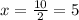 x= \frac{10}{2} =5