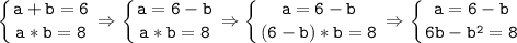 \tt\displaystyle \left \{{{a+b=6}\atop {a*b=8}}\right.\Rightarrow\left \{{{a=6-b}\atop {a*b=8}}\right.\Rightarrow\left \{ {{a=6-b} \atop {(6-b)*b=8}} \right.\Rightarrow\left \{{{a=6-b} \atop {6b-b^{2}=8 }}\right.