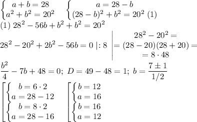 \displaystyle \begin{Bmatrix}a+b=28\\a^2+b^2=20^2\end{matrix} \quad \begin{Bmatrix}a=28-b\\(28-b)^2+b^2=20^2\;(1)\end{matrix}\\ (1)\;28^2-56b+b^2+b^2=20^2\\28^2-20^2+2b^2-56b=0\;|\!:8\;\begin{vmatrix}28^2-20^2=\\=(28-20)(28+20)=\\=8\cdot 48\end{matrix} \\\frac{b^2}4 -7b+48=0;\;D=49-48=1;\;b=\frac{7\pm 1}{1/2} \\ \begin{bmatrix}\begin{Bmatrix}b=6\cdot 2\\a=28-12\end{matrix} \\ \begin{Bmatrix}b=8\cdot 2\\a=28-16\end{matrix}\end{matrix} \quad \begin{bmatrix}\begin{Bmatrix}b=12\\a=16\end{matrix} \\ \begin{Bmatrix}b=16\\a=12\end{matrix}\end{matrix}