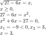 \sqrt{27-6x} = x, \\ &#10;x \geq 0, \\ &#10;27-6x = x^2, \\&#10;x^2+6x-27=0, \\ &#10;x_1=-9