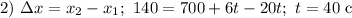 2) \ \Delta x = x_{2} - x_{1}; \ 140 = 700 + 6t - 20t; \ t = 40 \ \text{c}