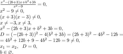 \frac{x^2-(2b+3)x+b^2+3b}{x^2-9}=0, \\ &#10;x^2-9 \neq 0, \\ &#10;(x+3)(x-3) \neq 0, \\ &#10;x \neq -3, x \neq 3,\\&#10;x^2-(2b+3)x+b^2+3b=0, \\ &#10;D=(-(2b+3))^2-4(b^2+3b)=(2b+3)^2-4b^2-12b=\\=4b^2+12b+9-4b^2-12b=9 \neq 0, \\ &#10;x_1=x_2, \ \ D=0, \\&#10;b\in\varnothing.