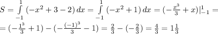 S= \int\limits^1_{-1} {(- x^{2} +3-2)} \, dx= \int\limits^1_{-1} {(- x^{2} +1)} \, dx= (- \frac{ x^{3} }{3} +x)|^1_{-1}= \\ =(- \frac{ 1^{3} }{3} +1)-(-\frac{ (-1)^{3} }{3} -1)= \frac{2}{3}-(- \frac{2}{3})= \frac{4}{3}=1 \frac{1}{3}