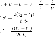 v + v' + v' - v = \dfrac{s}{t_{1}} - \dfrac{s}{t_{2}}\\\\2v' = \dfrac{s(t_{2} - t_{1})}{t_{1}t_{2}}\\\\v' =\dfrac{s(t_{2} - t_{1})}{2t_{1}t_{2}}