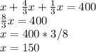 x+ \frac{4}{3} x + \frac{1}{3} x=400\\ \frac{8}{3} x=400\\ x=400*3/8\\ x=150