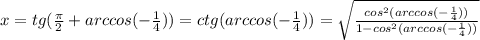 x=tg(\frac{ \pi }{2}+arccos( - \frac{1}{4} ))=ctg(arccos( - \frac{1}{4} ))= \sqrt{ \frac{cos^{2} (arccos( - \frac{1}{4}))}{1-cos^{2} (arccos( - \frac{1}{4}))} }