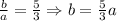 \frac{b}{a}= \frac{5}{3}\Rightarrow b= \frac{5}{3}a