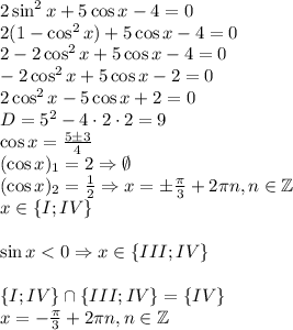 2\sin^2 x + 5\cos x - 4 =0\\2(1-\cos^2 x)+5\cos x-4=0\\2-2\cos^2 x + 5\cos x- 4 = 0\\-2\cos^2 x + 5\cos x -2 =0\\2\cos^2x-5\cos x + 2 =0\\D = 5^2 - 4\cdot 2 \cdot 2 = 9\\\cos x = \frac{5 \pm 3}{4}\\(\cos x)_1 = 2 \Rightarrow \emptyset\\(\cos x)_2 = \frac{1}{2} \Rightarrow x = \pm \frac{\pi}{3} + 2\pi n, n \in \mathbb{Z}\\x \in \{ I; IV\}\\\\\sin x < 0 \Rightarrow x \in \{III;IV\}\\\\\{ I; IV\} \cap \{III;IV\} = \{IV\} \\x = - \frac{\pi}{3} + 2\pi n, n \in \mathbb{Z}