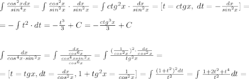 \int \frac{cos^2xdx}{sin^4x}=\int \frac{cos^2x}{sin^2x}\cdot \frac{dx}{sin^2x}=\int ctg^2x\cdot \frac{dx}{sin^2x}=[t=ctgx,\; dt=-\frac{dx}{sin^2x}]=\\\\=-\int t^2\cdot dt=-\frac{t^3}{3}+C=-\frac{ctg^3x}{3}+C\\\\\\\int \frac{dx}{cos^4x\cdot sin^2x}=\int \frac{\frac{dx}{cos^6x}}{\frac{cos^4xsin^2x}{cos^6x}}=\int \frac{(\frac{1}{cos^2x})^2\cdot \frac{dx}{cos^2x}}{tg^2x}=\\\\=[t=tgx,dt=\frac{dx}{cos^2x},1+tg^2x=\frac{1}{cos^2x}]=\int \frac{(1+t^2)^2dt}{t^2}=\int \frac{1+2t^2+t^4}{t^2}dt=