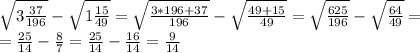 \sqrt{3 \frac{37}{196} }- \sqrt{1 \frac{15}{49} } = \sqrt{ \frac{3*196+37}{196} }- \sqrt{\frac{49+15}{49} } =\sqrt{ \frac{625}{196} }- \sqrt{\frac{64}{49} } = \\ = \frac{25}{14}- \frac{8}{7}= \frac{25}{14}- \frac{16}{14}= \frac{9}{14}