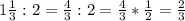 1 \frac{1}{3} : 2 = \frac{4}{3} : 2 = \frac{4}{3} * \frac{1}{2} = \frac{2}{3}