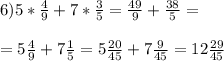 6)5* \frac{4}{9} +7* \frac{3}{5} = \frac{49}{9} + \frac{38}{5} = \\ \\ =5 \frac{4}{9} +7 \frac{1}{5} =5 \frac{20}{45} +7 \frac{9}{45} =12 \frac{29}{45}