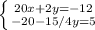 \left \{ {{20x+2y=-12} \atop {-20-15/4y=5}} \right.