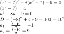 ( x^{2} -7)^{2} -8( x^{2} -7)-9=0 \\ &#10;( x^{2} -7)=a \\ &#10; a^{2} -8a-9=0 \\ &#10;D= { (-8)^{2}+4*9}= 100= 10^{2} \\ &#10; a_{1} = \frac{8-10}{2} = -1 \\ &#10; a_{2} = \frac{8+10}{2}=9 &#10;