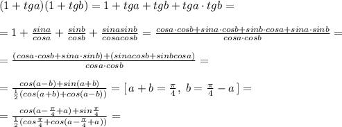 (1+tga)(1+tgb)=1+tga+tgb+tga\cdot tgb=\\\\=1+\frac{sina}{cosa}+\frac{sinb}{cosb}+\frac{sinasinb}{cosacosb}=\frac{cosa\cdot cosb+sina\cdot cosb+sinb\cdot cosa+sina\cdot sinb}{cosa\cdot cosb}=\\\\=\frac{(cosa\cdot cosb+sina\cdot sinb)+(sinacosb+sinbcosa)}{cosa\cdot cosb}=\\\\=\frac{cos(a-b)+sin(a+b)}{\frac{1}{2}(cos(a+b)+cos(a-b))}=[\, a+b=\frac{\pi}{4},\; b=\frac{\pi}{4}-a\, ]=\\\\=\frac{cos(a-\frac{\pi}{4}+a)+sin\frac{\pi}{4}}{\frac{1}{2}(cos\frac{\pi}{4}+cos(a-\frac{\pi}{4}+a))}=