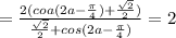 =\frac{2(coa(2a-\frac{\pi}{4})+\frac{\sqrt2}{2})}{\frac{\sqrt2}{2}+cos(2a-\frac{\pi}{4})}=2