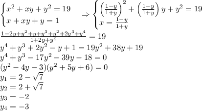 \begin{cases}x^2+xy+y^2=19\\x+xy+y=1\end{cases}\Rightarrow\begin{cases}\left(\frac{1-y}{1+y}\right)^2+\left(\frac{1-y}{1+y}\right)y+y^2=19\\x=\frac{1-y}{1+y}\end{cases}\\\frac{1-2y+y^2+y+y^3+y^2+2y^3+y^4}{1+2y+y^2}=19\\y^4+y^3+2y^2-y+1=19y^2+38y+19\\y^4+y^3-17y^2-39y-18=0\\(y^2-4y-3)(y^2+5y+6)=0\\y_1=2-\sqrt7\\y_2=2+\sqrt7\\y_3=-2\\y_4=-3