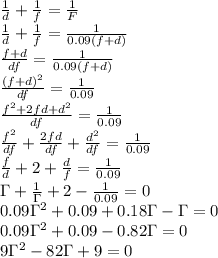 \frac{1}{d} + \frac{1}{f}= \frac{1}{F} \\ &#10; \frac{1}{d} + \frac{1}{f}= \frac{1}{0.09(f+d)} \\ &#10; \frac{f+d}{df} = \frac{1}{0.09(f+d)} \\ &#10; \frac{(f+d)^2}{df} = \frac{1}{0.09} \\ &#10;\frac{f^2+2fd+d^2}{df} = \frac{1}{0.09} \\ &#10;\frac{f^2}{df}+ \frac{2fd}{df}+\frac{d^2}{df}= \frac{1}{0.09} \\ &#10;\frac{f}{d}+ 2+\frac{d}{f}= \frac{1}{0.09} \\ &#10;\Gamma +\frac{1}{\Gamma}+2- \frac{1}{0.09} =0 \\ &#10;0.09\Gamma^2+0.09+0.18\Gamma-\Gamma=0 \\ &#10;0.09\Gamma^2+0.09-0.82\Gamma=0 \\ &#10;9\Gamma^2-82\Gamma+9=0 \\ &#10;