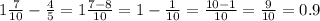 1 \frac{7}{10} - \frac{4}{5} = 1 \frac{7 - 8}{10} = 1 - \frac{1}{10} = \frac{10 - 1}{10} = \frac{9}{10} = 0.9 \\