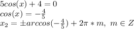 5cos(x)+4=0\\cos(x)=-\frac{4}{5}\\x_2=\pm arccos(-\frac{4}{5})+2\pi*m,\ m\in Z