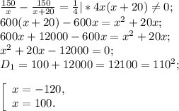 \frac{150}{x} -\frac{150}{x+20} = \frac{1}{4}|* 4x(x+20)\neq 0;\\ 600(x+20)-600x=x^{2} +20x;\\600x+12000-600x=x^{2} +20x;\\x^{2} +20x-12000=0;\\D{_1}= 100+12000=12100= 110^{2} ;\\\\\left [ \begin{array}{lcl} {{x=-120,} \\ {x=100.}} \end{array} \right.