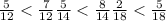 \frac{5}{12} < \frac{7}{12}\frac{5}{14} < \frac{8}{14} \frac{2}{18} < \frac{5}{18}