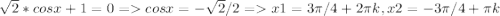 \sqrt{2} *cosx+1=0 = cosx=- \sqrt{2}/2 = x1=3 \pi /4+2\pi k, x2=-3 \pi /4+\pi k