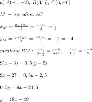 a)\; A(-1,-2),\; B(3,5),\; C(6,-6)\\\\M\; -\; seredina\; AC\\\\x_{M}=\frac{x_{A}+x_{C}}{2}=\frac{-1+6}{2}=\frac{5}{2}\\\\y_{M}=\frac{y_{A}+y_{C}}{2}=\frac{-2-6}{2}=-\frac{8}{2}=-4\\\\mediana\; BM:\; \frac{x-3}{3-\frac{5}{2}}=\frac{y-5}{5+4};\; \; \; \; \frac{x-3}{0,5}=\frac{y-5}{9}\\\\9(x-3)=0,5(y-5)\\\\9x-27=0,5y-2,5\\\\0,5y=9x-24,5\\\\y=18x-49