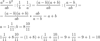 \displaystyle \frac{a^2-b^2}{ab}:( \frac{1}{b}- \frac{1}{a})= \frac{(a-b)(a+b)}{ab}:( \frac{a-b}{ab})=\\\\= \frac{(a-b)(a+b)}{ab}* \frac{ab}{a-b}=a+b\\\\a=1 \frac{1}{11}; b=8 \frac{10}{11}\\\\1 \frac{1}{11}+8 \frac{10}{11}=(1+8)+( \frac{1}{11}+ \frac{10}{11})=9+ \frac{11}{11}=9+1=10