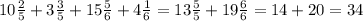 10 \frac{2}{5} + 3 \frac{3}{5} +15 \frac{5}{6}+4 \frac{1}{6}= 13 \frac{5}{5} + 19 \frac{6}{6}= 14+20=34