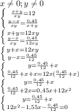 x \neq 0;y \neq 0\\ \left \{ { \frac{x+y}{xy} =12} \atop { \frac{y-x}{xy} = \frac{0,45}{x+y} }} \right. \\ \left \{ {{x+y=12xy} \atop {\frac{y-x}{xy} = \frac{0,45}{12xy} }} \right. \\ \left \{ {{y+x=12xy} \atop {y-x = \frac{0,45}{12} }} \right. \\ \left \{ {{y = \frac{0,45}{12}+x} \atop {\frac{0,45}{12}+x+x=12x(\frac{0,45}{12}+x)}} \right. \\ \left \{ {{y = \frac{0,45}{12}+x} \atop {\frac{0,45}{12}+2x=0,45x+12x^2}} \right. \\ \left \{ {{y = \frac{0,45}{12}+x} \atop {12x^2-1,55x-\frac{0,45}{12}}=0} \right.