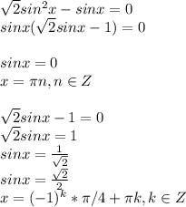 \sqrt{2}sin^2x-sinx=0\\sinx( \sqrt{2}sinx-1)=0\\\\sinx=0\\x= \pi n, n\in Z\\\\ \sqrt{2}sinx-1=0\\ \sqrt{2}sinx=1\\sinx= \frac{1}{ \sqrt{2} }\\sinx= \frac{ \sqrt{2} }{2}\\x=(-1)^k* \pi /4+ \pi k, k\in Z