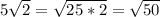 5 \sqrt{2}= \sqrt{25*2}= \sqrt{50}