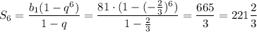 S_6= \dfrac{b_1(1-q^6)}{1-q} = \dfrac{81\cdot(1-(-\frac{2}{3} )^6)}{1-\frac{2}{3} } = \dfrac{665}{3} =221 \dfrac{2}{3}