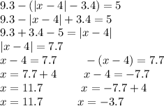 9.3-(|x-4|-3.4)=5\\9.3-|x-4|+3.4=5\\9.3+3.4-5=|x-4|\\|x-4|=7.7\\x-4=7.7\ \ \ \ \ \ \ -(x-4)=7.7\\x=7.7+4\ \ \ \ \ \ \ x-4=-7.7\\x=11.7\ \ \ \ \ \ \ \ \ \ x=-7.7+4\\x=11.7\ \ \ \ \ \ \ \ \ x=-3.7