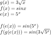g(x)=3 \sqrt{x} \\f(x)=sinx\\e(x)=5^x\\\\f(e(x))=sin(5^x)\\f(g(e(x)))=sin(3 \sqrt{5^x})