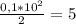 \frac{0,1*10^2}{2}=5