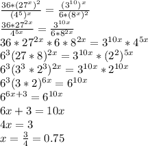 \frac{36*(27^x)^2}{(4^5)^x}= \frac{(3^{10})^x}{6*(8^x)^2} \\ &#10;\frac{36*27^{2x}}{4^{5x}}= \frac{3^{10x}}{6*8^{2x}} \\ &#10;36*27^{2x}*6*8^{2x}=3^{10x}*4^{5x} \\ &#10;6^3(27*8)^{2x}=3^{10x}*(2^2)^{5x} \\ &#10;6^3(3^3*2^3)^{2x}=3^{10x}*2^{10x} \\ &#10;6^3(3*2)^{6x}=6^{10x} \\ &#10;6^{6x+3}=6^{10x} \\ &#10;6x+3=10x \\ &#10;4x=3 \\ &#10;x= \frac{3}{4} =0.75