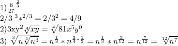 1)&#10; \frac{8}{27}^{ \frac{2}{3} } &#10;&#10;2/3 ^{3}*^{2/3} =2/3^{2} =4/9&#10;&#10;2)3xy^{2} \sqrt[4]{xy} = \sqrt[4]{81x^{5}y ^{9} } &#10;&#10;3) \sqrt[3]{n \sqrt[4]{ n^{3} } } =n^{ \frac{1}{3} } * n^{ \frac{3}{4}* \frac{1}{3} } = n^{ \frac{1}{3} }*n^{ \frac{3}{12} } = n^{ \frac{7}{12} } = \sqrt[12]{n^{7} }