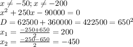 \\ x \neq -50;x \neq -200 \\x^2+250x-90000=0 \\ D=62500+360000=422500=650^2 \\ x_{1}= \frac{-250+650}{2}=200 \\ x_{2}= \frac{-250-650}{2}=-450