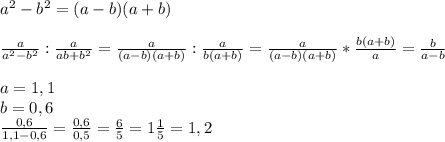 a^{2}-b^{2}=(a-b)(a+b) \\ \\ \frac{a}{a^{2}-b^{2} } : \frac{a}{ab+b^{2} }= \frac{a}{(a-b)(a+b) } : \frac{a}{b(a+b) }=\frac{a}{(a-b)(a+b) }*\frac{b(a+b)}{a }= \frac{b}{a-b} \\ \\ a=1,1 \\ b=0,6 \\ \frac{0,6}{1,1-0,6} =\frac{0,6}{0,5} = \frac{6}{5} =1 \frac{1}{5} =1,2