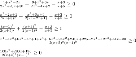 \frac{1+x^2-2x}{2x^2+20x+50} + \frac{9+x^2+6x}{2x^2-4x+2} - \frac{x+3}{x+5} \geq 0 \\ \\ \frac{x^2-2x+1}{2(x+5)^2}+ \frac{x^2+6x+9}{2(x^2-2x+1)}- \frac{x+3}{x+5} \geq 0 \\ \\ \frac{(x-1)^2}{2(x+5)^2} + \frac{(x+3)^2}{2(x-1)^2} - \frac{x+3}{x+5} \geq 0 \\ \\ \frac{x^4-4x^3+6x^2-4x+1+x^4+16x^3+94x^2+240x+225-2x^4-12x^3+44x-30}{2(x+5)^2(x-1)^2} \geq 0 \\ \\ \frac{100x^2+280x+196}{2(x+5)^2(x-1)^2} \geq 0
